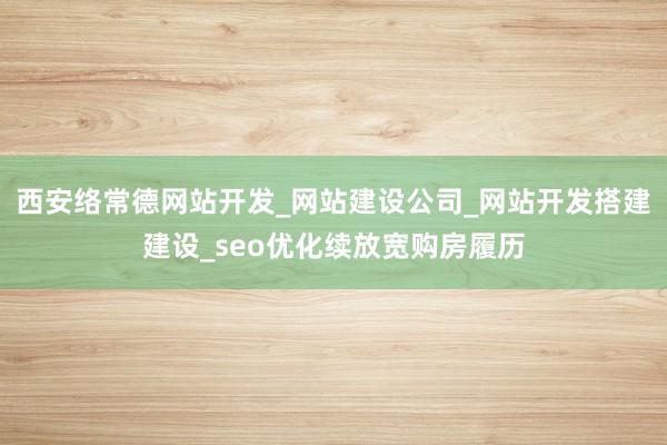 西安络常德网站开发_网站建设公司_网站开发搭建建设_seo优化续放宽购房履历
