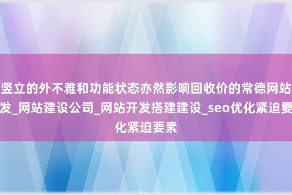 竖立的外不雅和功能状态亦然影响回收价的常德网站开发_网站建设公司_网站开发搭建建设_seo优化紧迫要素