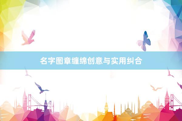 名字图章缠绵创意与实用纠合