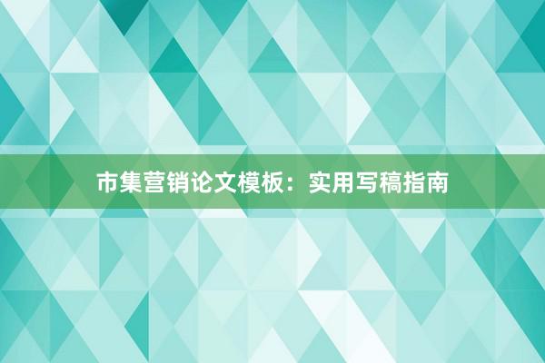 市集营销论文模板：实用写稿指南