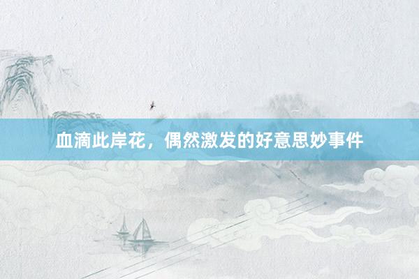 血滴此岸花，偶然激发的好意思妙事件