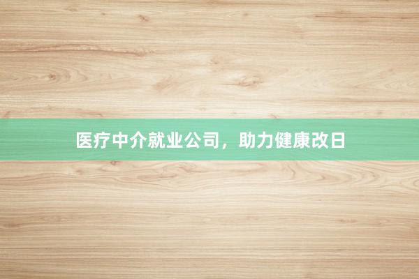 医疗中介就业公司，助力健康改日