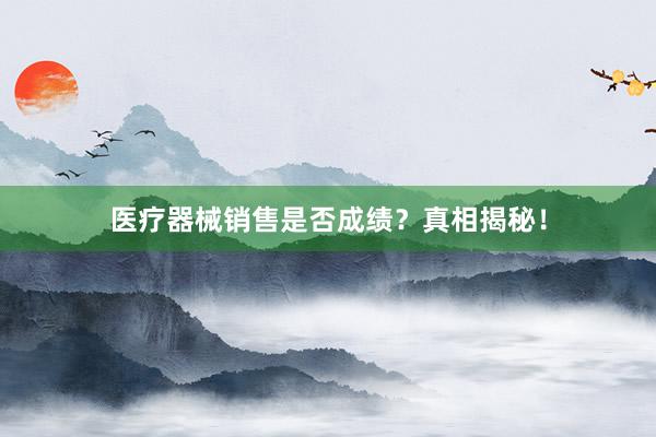 医疗器械销售是否成绩？真相揭秘！