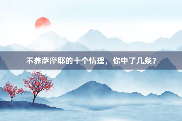 不养萨摩耶的十个情理，你中了几条？